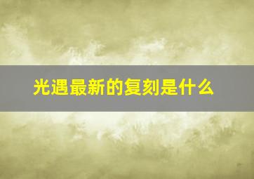 光遇最新的复刻是什么