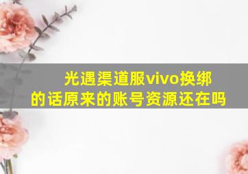 光遇渠道服vivo换绑的话原来的账号资源还在吗