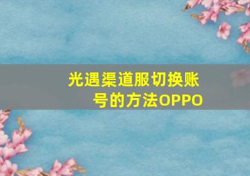 光遇渠道服切换账号的方法OPPO