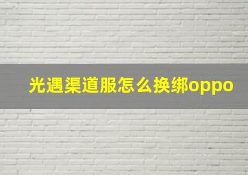 光遇渠道服怎么换绑oppo