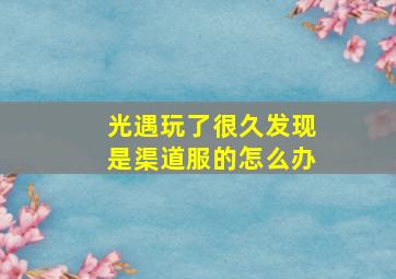 光遇玩了很久发现是渠道服的怎么办