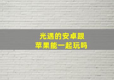 光遇的安卓跟苹果能一起玩吗