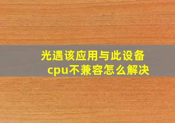 光遇该应用与此设备cpu不兼容怎么解决