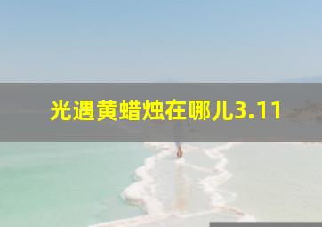 光遇黄蜡烛在哪儿3.11