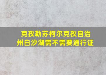 克孜勒苏柯尔克孜自治州白沙湖需不需要通行证