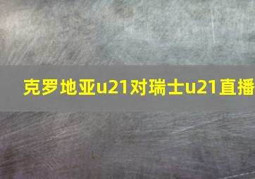 克罗地亚u21对瑞士u21直播