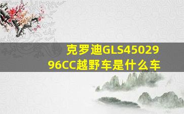 克罗迪GLS4502996CC越野车是什么车