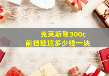 克莱斯勒300c前挡玻璃多少钱一块