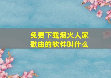 免费下载烟火人家歌曲的软件叫什么