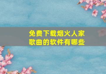 免费下载烟火人家歌曲的软件有哪些