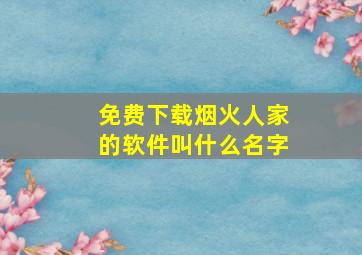 免费下载烟火人家的软件叫什么名字