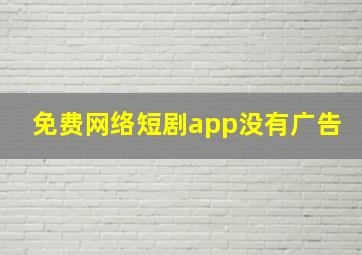 免费网络短剧app没有广告