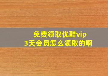 免费领取优酷vip3天会员怎么领取的啊