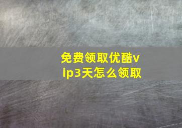 免费领取优酷vip3天怎么领取