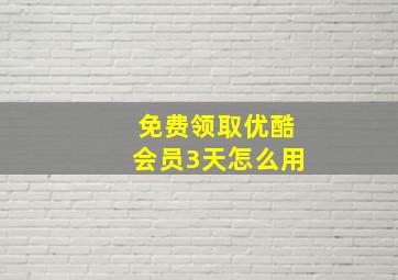 免费领取优酷会员3天怎么用