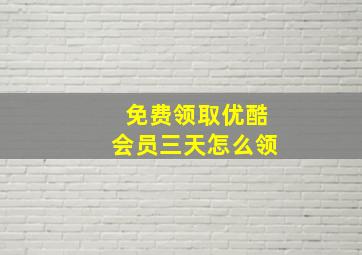 免费领取优酷会员三天怎么领