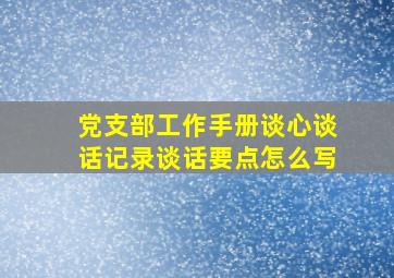 党支部工作手册谈心谈话记录谈话要点怎么写