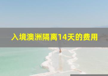 入境澳洲隔离14天的费用