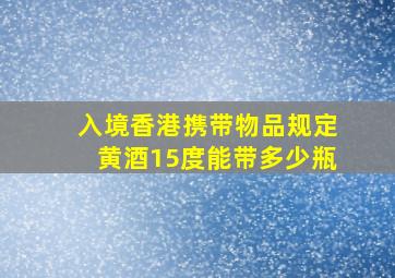 入境香港携带物品规定黄酒15度能带多少瓶