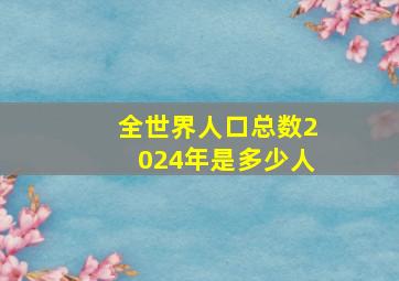 全世界人口总数2024年是多少人