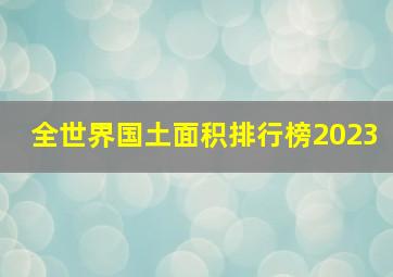 全世界国土面积排行榜2023