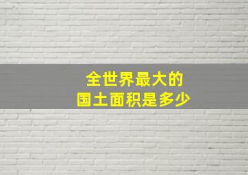 全世界最大的国土面积是多少