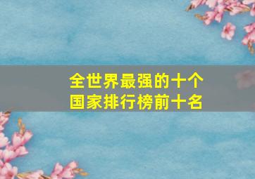 全世界最强的十个国家排行榜前十名