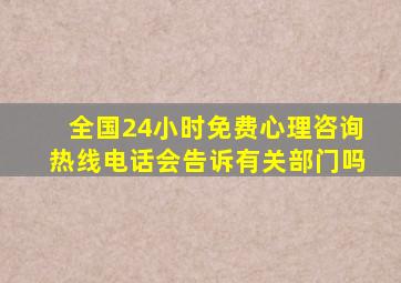 全国24小时免费心理咨询热线电话会告诉有关部门吗