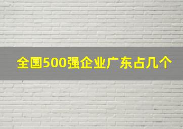 全国500强企业广东占几个