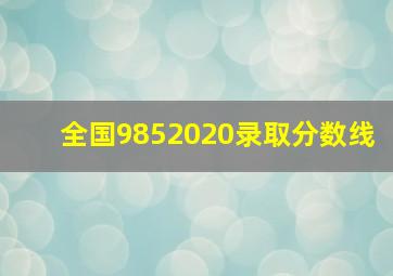 全国9852020录取分数线