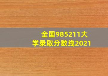 全国985211大学录取分数线2021