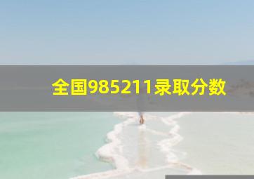 全国985211录取分数