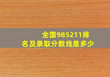 全国985211排名及录取分数线是多少