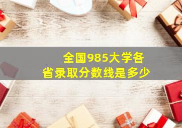 全国985大学各省录取分数线是多少