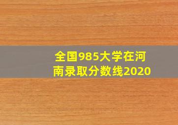 全国985大学在河南录取分数线2020