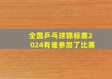 全国乒乓球锦标赛2024有谁参加了比赛