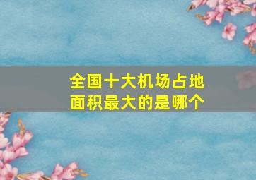 全国十大机场占地面积最大的是哪个