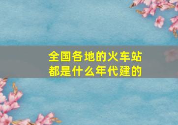 全国各地的火车站都是什么年代建的