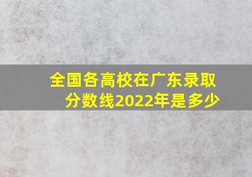 全国各高校在广东录取分数线2022年是多少