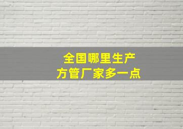 全国哪里生产方管厂家多一点