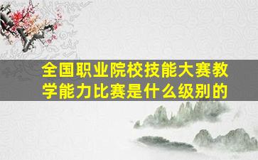 全国职业院校技能大赛教学能力比赛是什么级别的