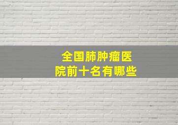 全国肺肿瘤医院前十名有哪些