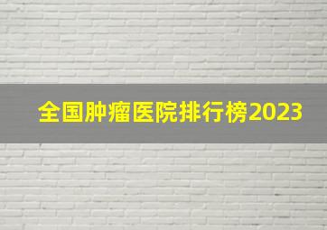 全国肿瘤医院排行榜2023