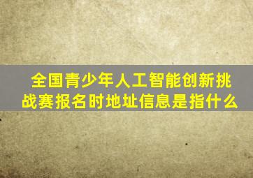 全国青少年人工智能创新挑战赛报名时地址信息是指什么