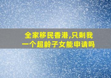 全家移民香港,只剩我一个超龄子女能申请吗