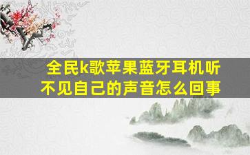 全民k歌苹果蓝牙耳机听不见自己的声音怎么回事