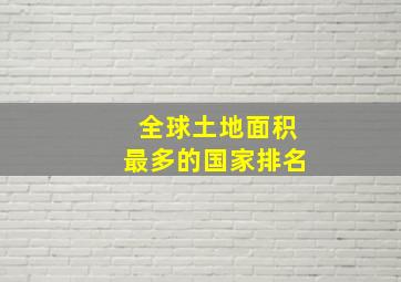 全球土地面积最多的国家排名