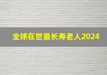 全球在世最长寿老人2024