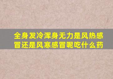 全身发冷浑身无力是风热感冒还是风寒感冒呢吃什么药