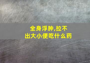 全身浮肿,拉不出大小便吃什么药